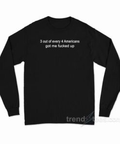 3 Out Of Every 4 Americans Got Me Fucked Up Long Sleeve Shirt