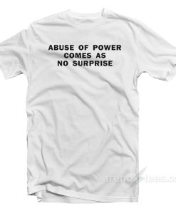 Abuse Of Power Comes As No Surprise T-Shirt Abuse Of Power Comes As No Surprise T-Shirt