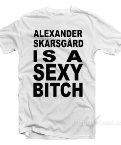 Alexander Skarsgard Is A Sexy Bitch T-Shirt