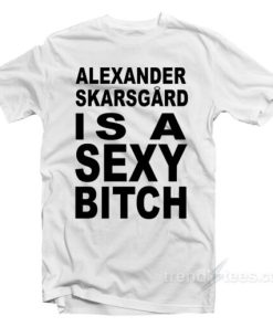 Alexander Skarsgard Is A Sexy Bitch T-Shirt