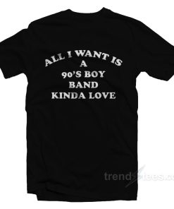 All I Want Is A 90’s Boy Band Kinda Love T-Shirt