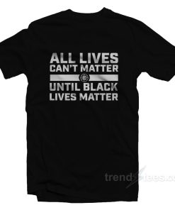 All Lives Can’t Matter Until Black Lives Matter T-Shirt