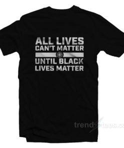 All Lives Can’t Matter Until Black Lives Matter T-Shirt
