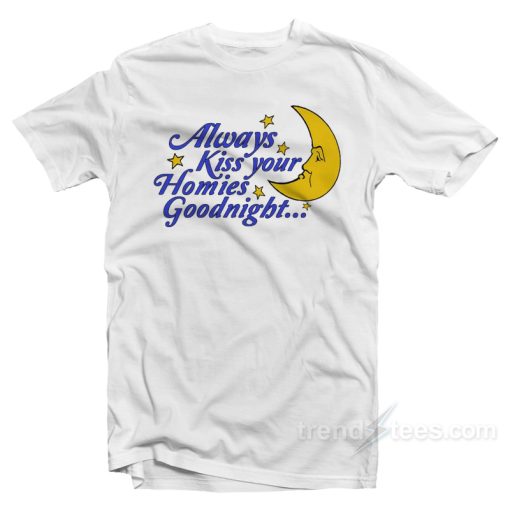 Always Kiss Your Homies Goodnight T-Shirt