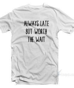Always Late But Worth The Wait T-Shirt For Unisex