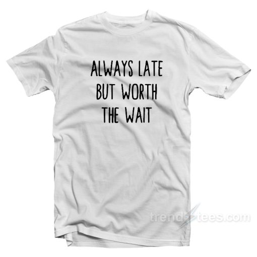 Always Late But Worth The Wait T-Shirt For Unisex