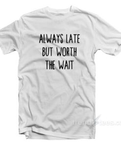 Always Late But Worth The Wait T-Shirt For Unisex
