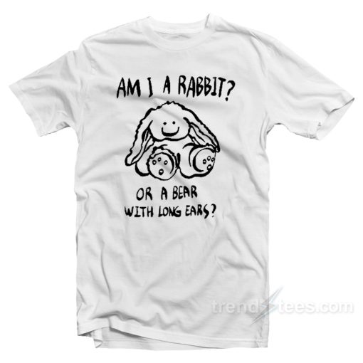 Am I A Rabbit Or A Bear With Long Ears T-Shirt