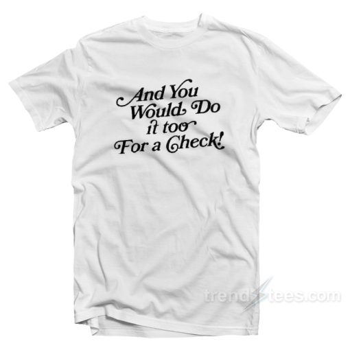 And You Would Do It Too For A Check T-Shirt