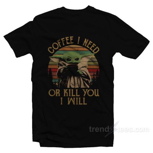 Baby Yoda Coffee I Need Or Kill You I Will T-Shirt For Unisex