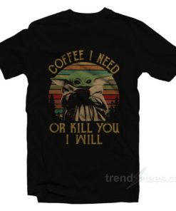 Baby Yoda Coffee I Need Or Kill You I Will T-Shirt For Unisex