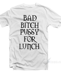 Bad Bitch Pussy For Lunch T-Shirt Bad Bitch Pussy For Lunch T-Shirt
