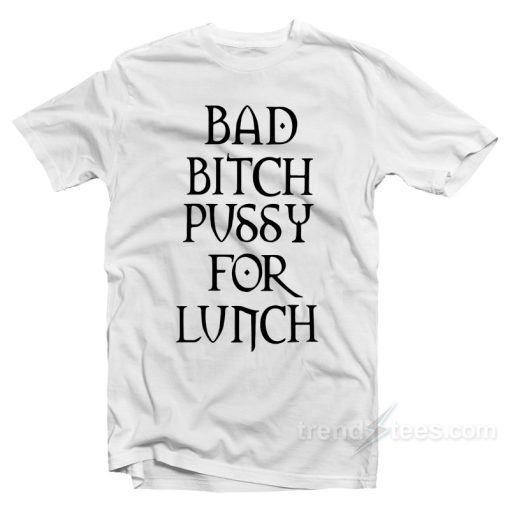 Bad Bitch Pussy For Lunch T-Shirt