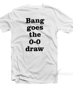 Bang Goes the 0-0 Draw T-Shirt