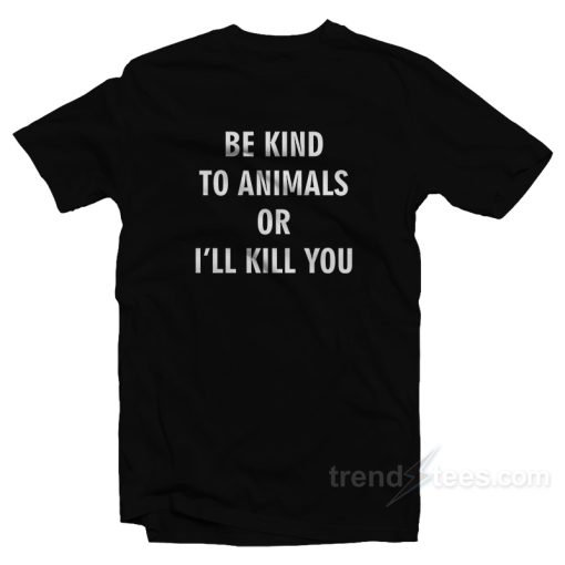 Be Kind To Animals Or I’ll Kill You T-Shirt For Unisex