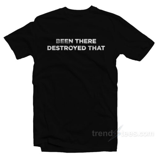 Been There Destroyed That T-Shirt For Unisex