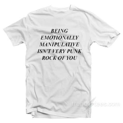 Being Emotionally Manipulative Isn’t Very Punk Rock Of You T-Shirt