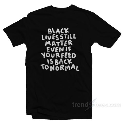Black Lives Still Matter Even If Your Feed Is Back To Normal T-Shirt
