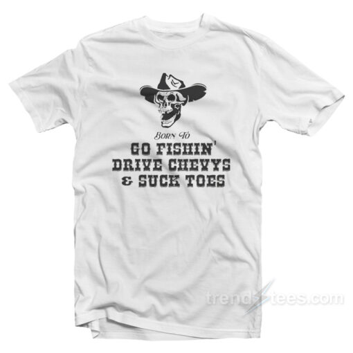 Born To Go Fishin’ Drive Chevys And Suck Toes T-Shirt