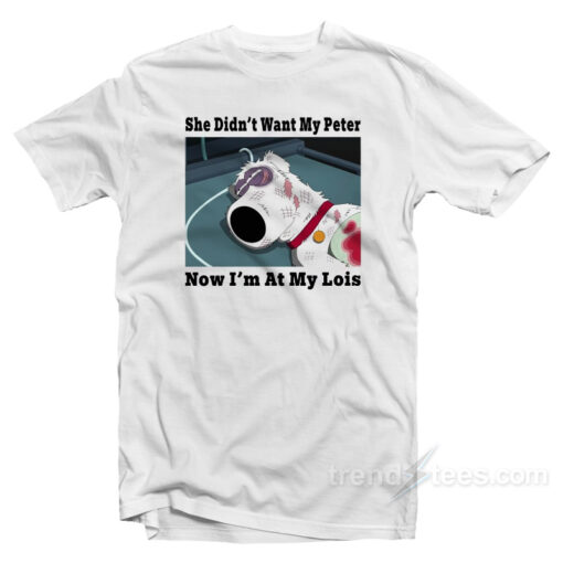Brian Griffin She Didn’t Want My Peter Now I’m At My Lois T-Shirt