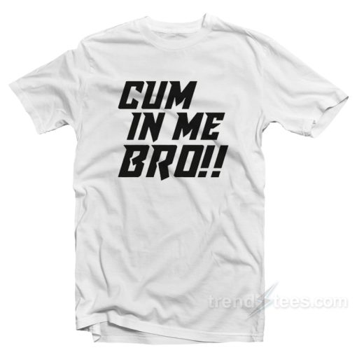 Cum In Me Bro T-Shirt