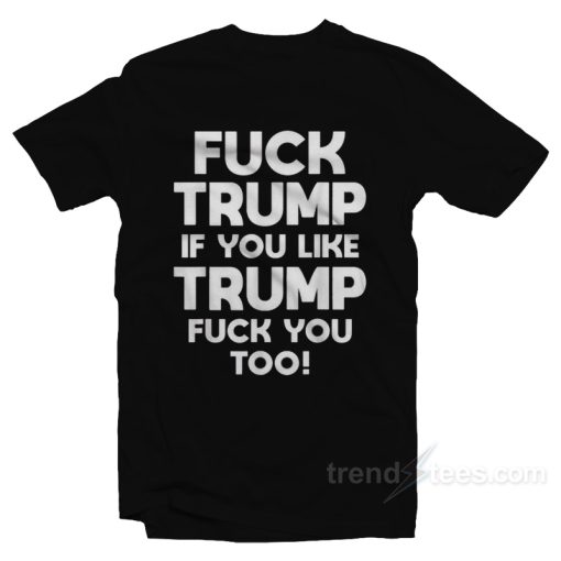 Fuck Trump If You Like Trump Fuck You Too T-Shirt For Unisex
