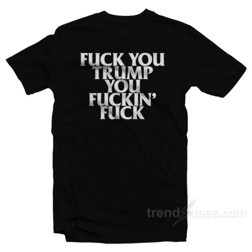 Fuck You Trump You Fuckin’ Fuck T-Shirt