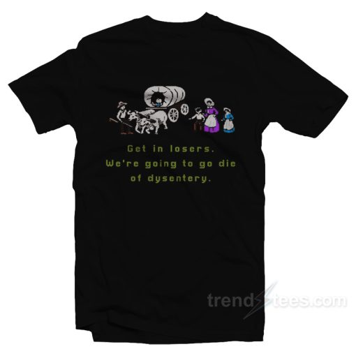 Get In Losers We Are Going To Go Die Of Dysentery T-Shirt For Unisex