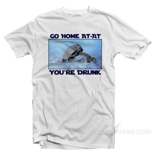 Go Home AT-AT You’re Drunk T-Shirt For Unisex
