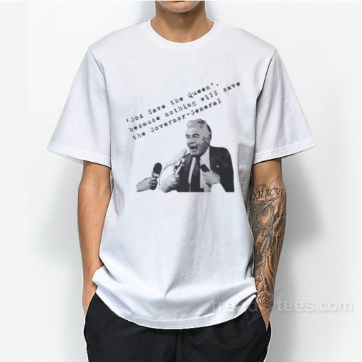 Gough Whitlam God Save The Queen Because Nothing Will Save The Governor General T-Shirt For Unisex