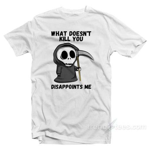 Grim Reaper What Doesn’t Kill You Disappoints Me T-Shirt