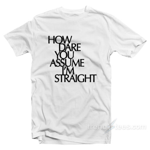 HOW DARE YOU ASSUME I’M STRAIGHT T-Shirt For Unisex