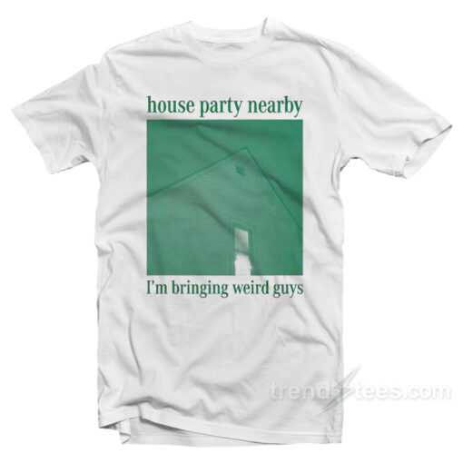House Party Nearby I’m Bringing Weird Guys T-Shirt