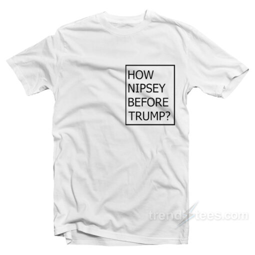How Nipsey Before Trump T-Shirt For Unisex