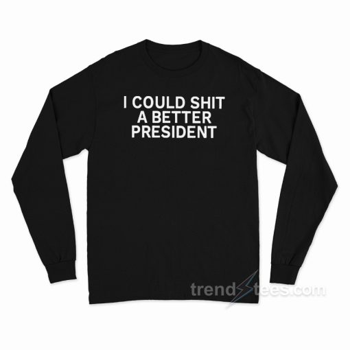 I Could Shit A Better President Long Sleeve Shirt