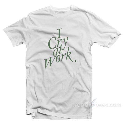 I Cry At Work T-Shirt For Unisex