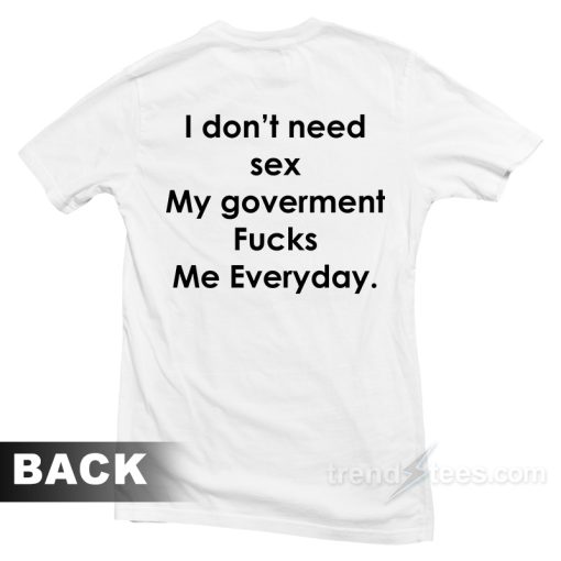 I Don’t Need Sex My Goverment Fucks Me Everyday T-Shirt For Unisex