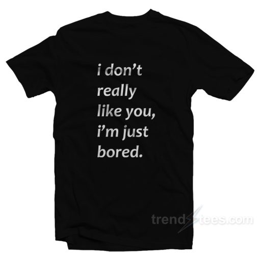 I Don’t Really Like You I’m Just Bored T-Shirt For Unisex