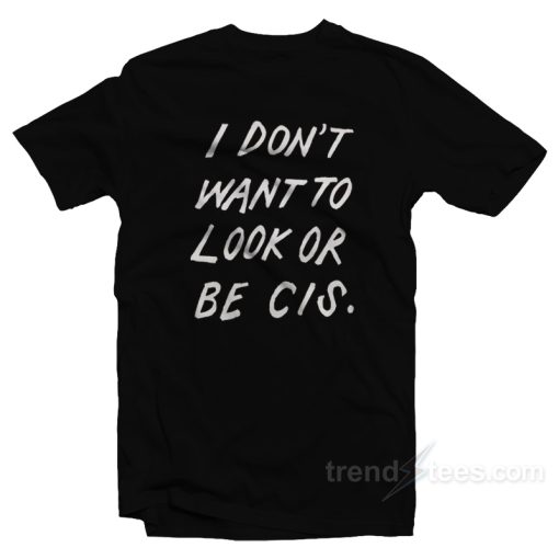 I Don’t Want To Look Or Be Cis T-Shirt