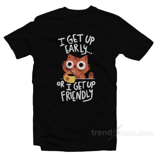 I Get Up Early Or I Get Up Friendly T-Shirt