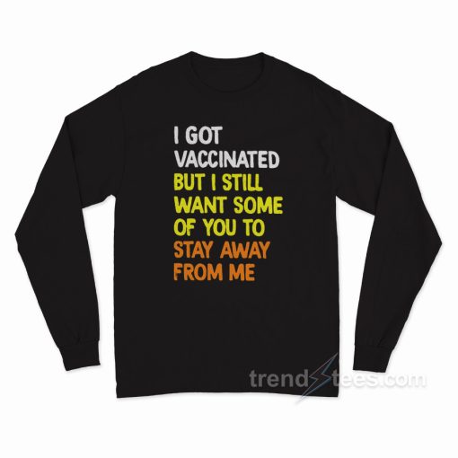 I Got Vaccinated But I Still Want Some Of You To Stay Away From Me Long Sleeve Shirt