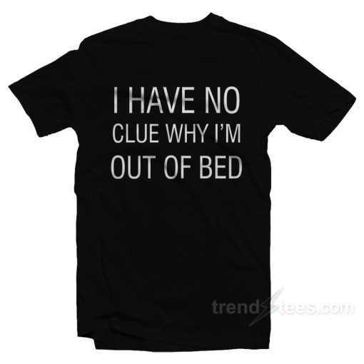 I Have No Clue Why I’m Out Of Bed T-Shirt For Unisex