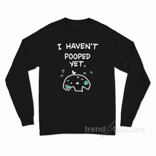 I Haven’t Pooped Yet Long Sleeve Shirt