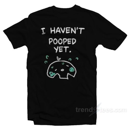 I Haven’t Pooped Yet T-Shirt