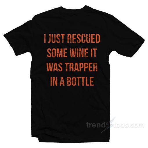 I Just Rescued Some Wine It Was Trapper In A Bottle T-Shirt For Unisex