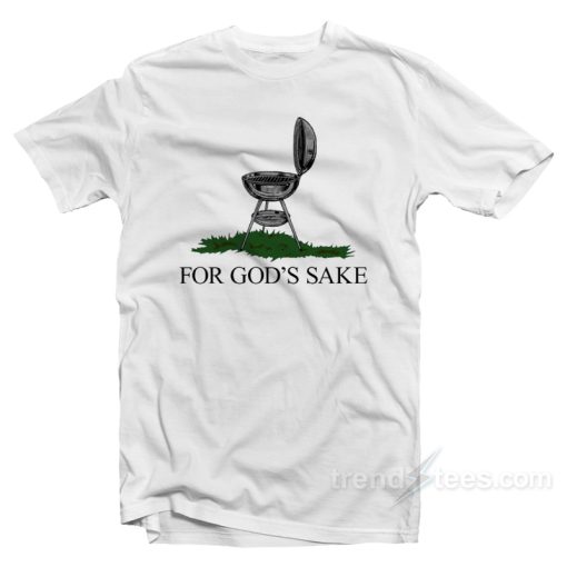 I Just Wanna Grill For God’s Sake T-Shirt