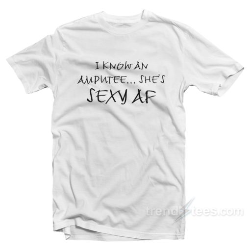I Know An Amputee She’s Sexy AF T-Shirt
