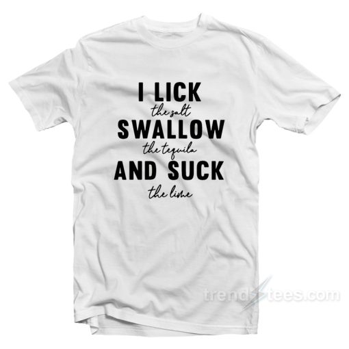 I Lick The Salt Swallow The Tequila And Suck The Line T-Shirt