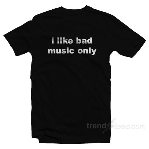 I Like Bad Music Only T-Shirt