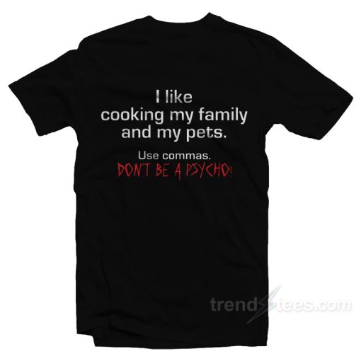 I Like Cooking My Family and My Pets – Use Commas Don’t Be a Psycho T-Shirt For Unisex